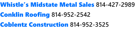 Whistles Midstate Metal Sales 814-427-2989  Conklin Roofing 814-952-2542  Coblentz Construction 814-952-3525