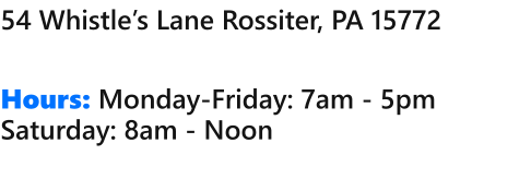 54 Whistles Lane Rossiter, PA 15772   Hours: Monday-Friday: 7am - 5pm Saturday: 8am - Noon