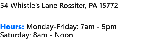 54 Whistles Lane Rossiter, PA 15772   Hours: Monday-Friday: 7am - 5pm Saturday: 8am - Noon