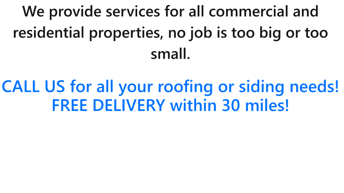 We provide services for all commercial and residential properties, no job is too big or too small.   CALL US for all your roofing or siding needs!  FREE DELIVERY within 30 miles!